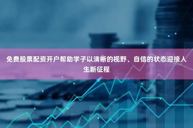 免费股票配资开户帮助学子以清晰的视野、自信的状态迎接人生新征程