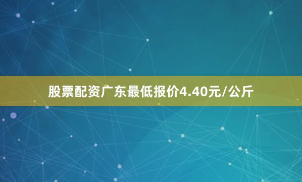 股票配资广东最低报价4.40元/公斤