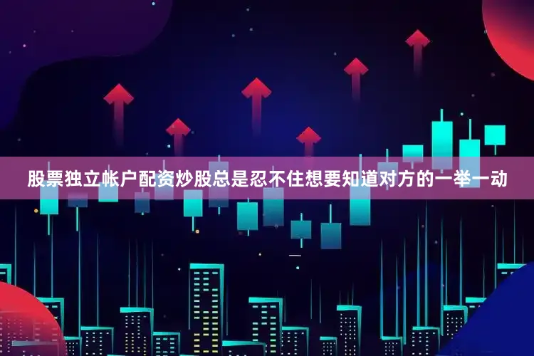 股票独立帐户配资炒股总是忍不住想要知道对方的一举一动