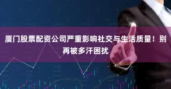 厦门股票配资公司严重影响社交与生活质量！别再被多汗困扰