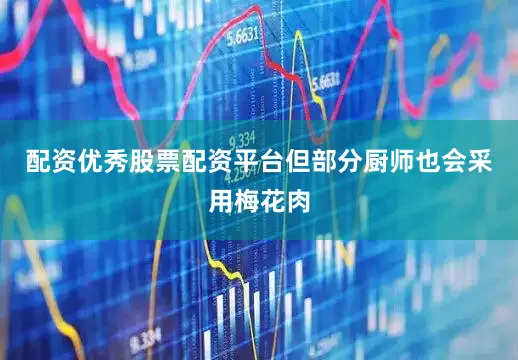 配资优秀股票配资平台但部分厨师也会采用梅花肉
