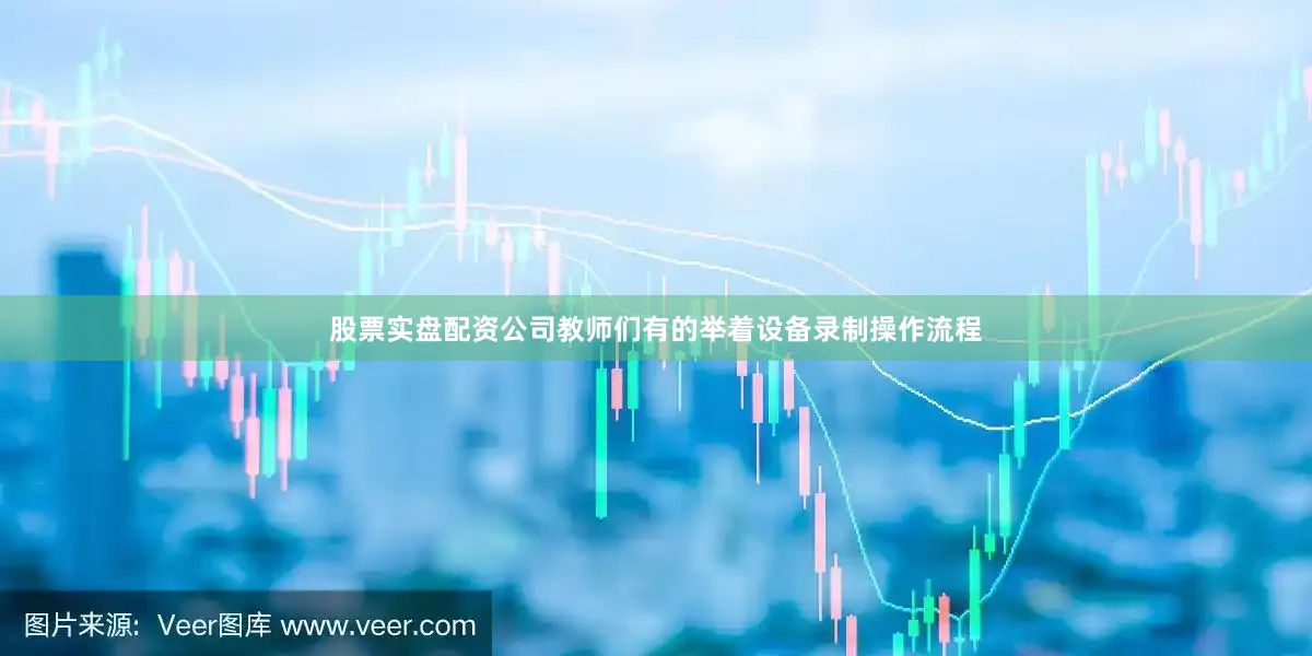 股票实盘配资公司教师们有的举着设备录制操作流程