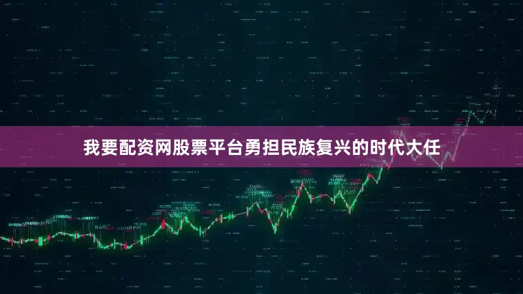 我要配资网股票平台勇担民族复兴的时代大任