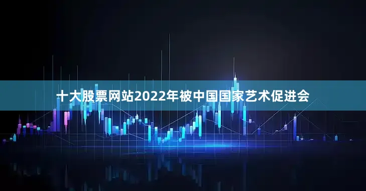 十大股票网站2022年被中国国家艺术促进会