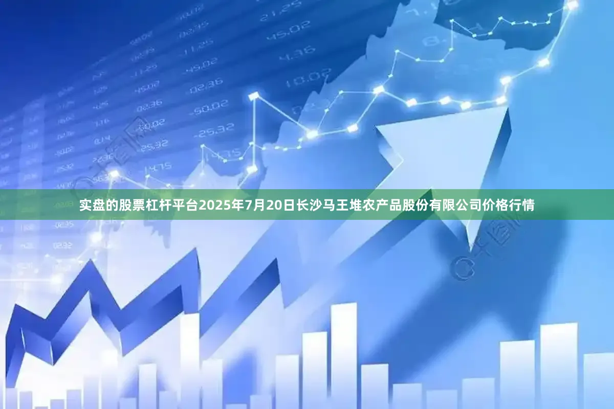 实盘的股票杠杆平台2025年7月20日长沙马王堆农产品股份有限公司价格行情