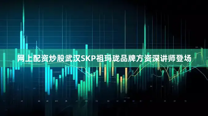网上配资炒股武汉SKP祖玛珑品牌方资深讲师登场