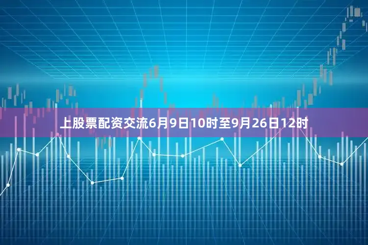 上股票配资交流6月9日10时至9月26日12时
