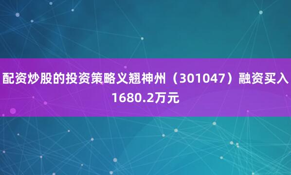 配资炒股的投资策略义翘神州（301047）融资买入1680.2万元