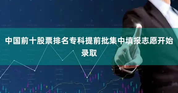 中国前十股票排名专科提前批集中填报志愿开始录取
