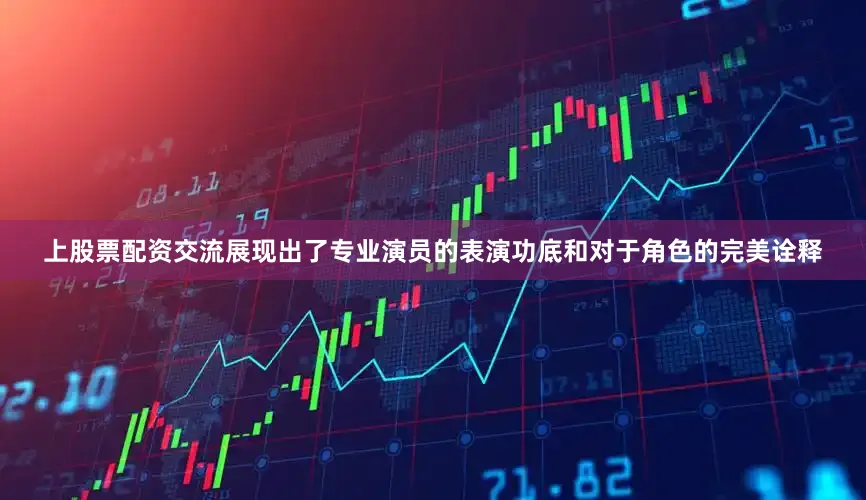 上股票配资交流展现出了专业演员的表演功底和对于角色的完美诠释