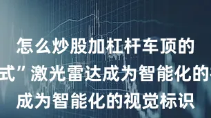 怎么炒股加杠杆车顶的“瞭望塔式”激光雷达成为智能化的视觉标识