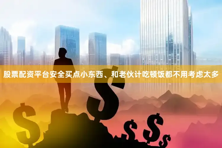 股票配资平台安全买点小东西、和老伙计吃顿饭都不用考虑太多