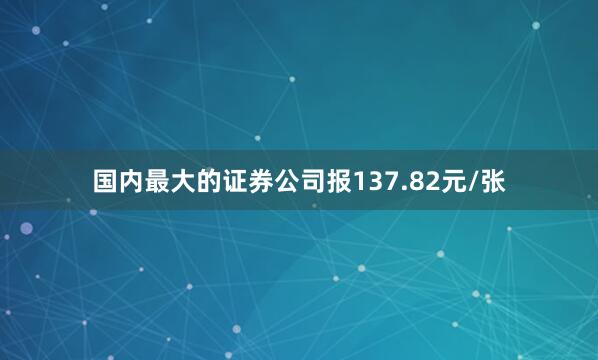 国内最大的证券公司报137.82元/张