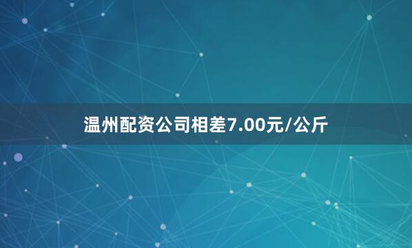 温州配资公司相差7.00元/公斤
