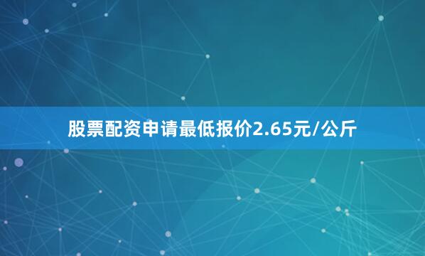 股票配资申请最低报价2.65元/公斤